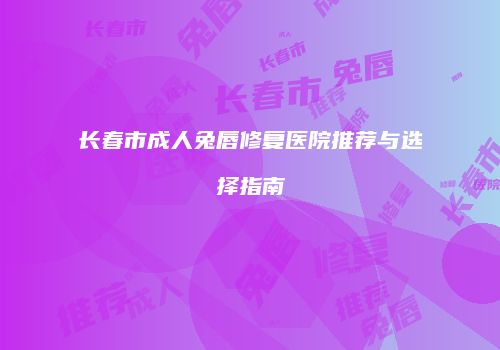 长春市成人兔唇修复医院推荐与选择指南