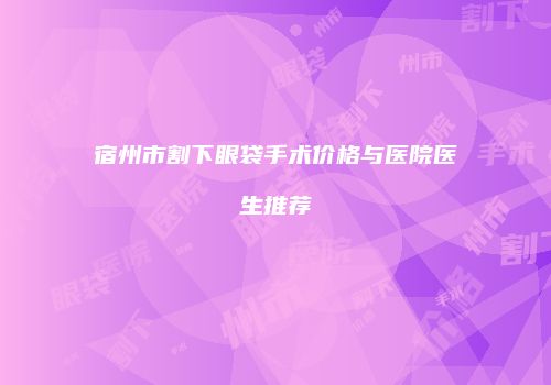 宿州市割下眼袋手术价格与医院医生推荐