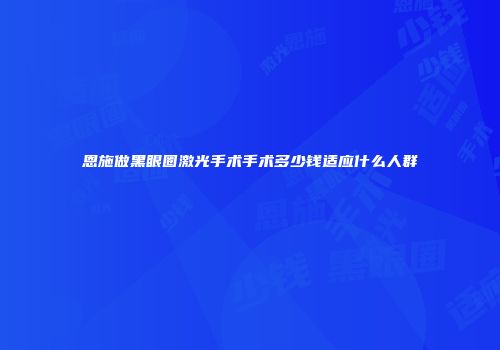 恩施做黑眼圈激光手术手术多少钱适应什么人群
