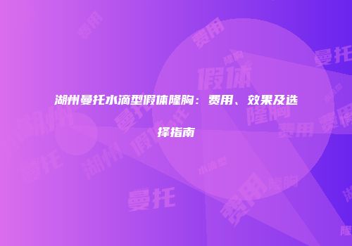 湖州曼托水滴型假体隆胸：费用、效果及选择指南