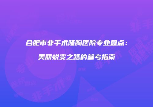 合肥市非手术隆胸医院专业盘点：美丽蜕变之路的参考指南