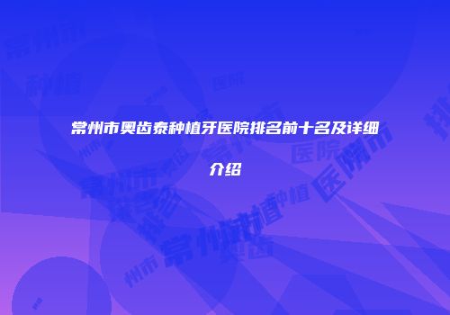 常州市奥齿泰种植牙医院排名前十名及详细介绍