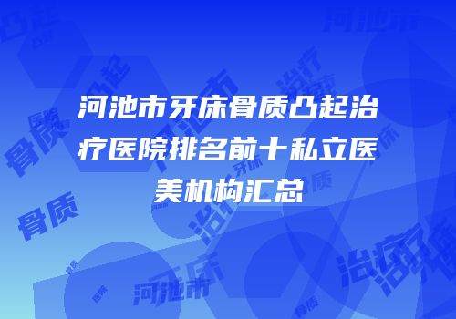 河池市牙床骨质凸起治疗医院排名前十私立医美机构汇总