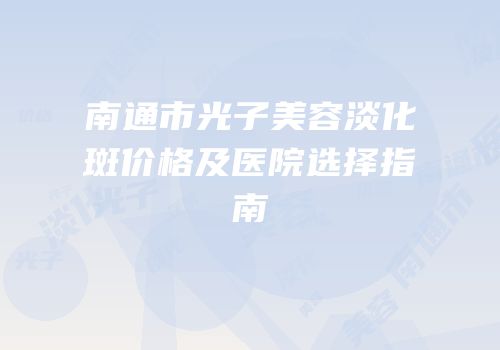 南通市光子美容淡化斑价格及医院选择指南