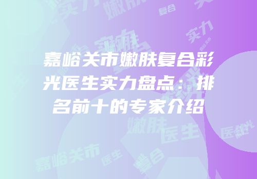 嘉峪关市嫩肤复合彩光医生实力盘点：排名前十的专家介绍
