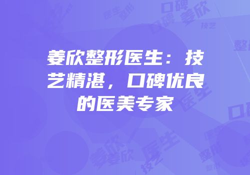 姜欣整形医生：技艺精湛，口碑优良的医美专家