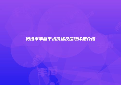 贵港市丰唇手术价格及医院详细介绍