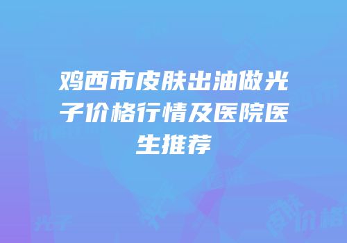 鸡西市皮肤出油做光子价格行情及医院医生推荐