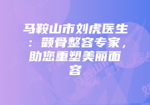 马鞍山市刘虎医生：颧骨整容专家，助您重塑美丽面容