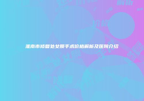 淮南市修复处女膜手术价格解析及医院介绍