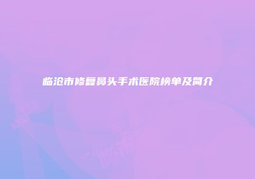 临沧市修复鼻头手术医院榜单及简介