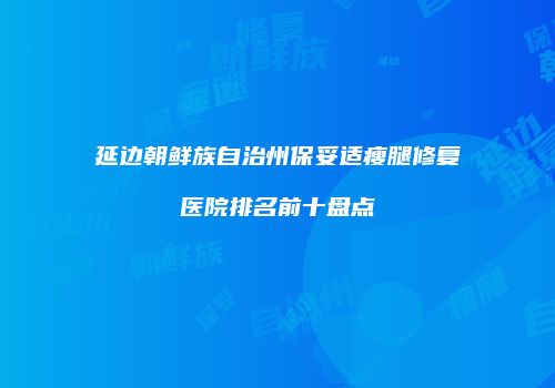 延边朝鲜族自治州保妥适瘦腿修复医院排名前十盘点
