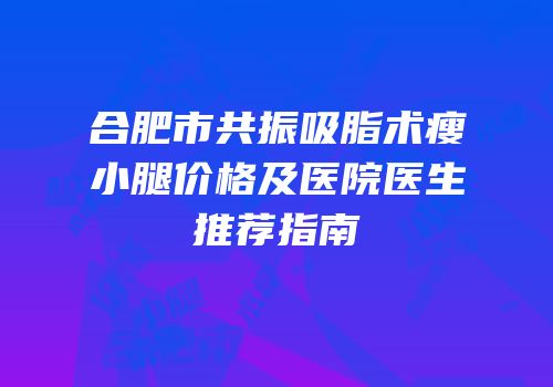 合肥市共振吸脂术瘦小腿价格及医院医生推荐指南