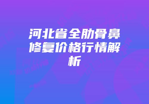 河北省全肋骨鼻修复价格行情解析