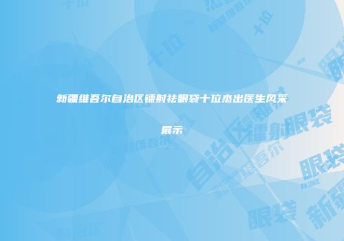 新疆维吾尔自治区镭射祛眼袋十位杰出医生风采展示