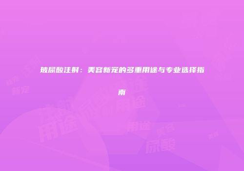 玻尿酸注射：美容新宠的多重用途与专业选择指南