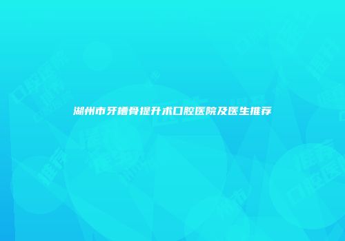 湖州市牙槽骨提升术口腔医院及医生推荐