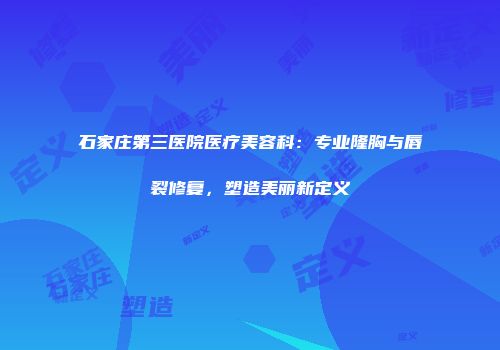 石家庄第三医院医疗美容科：专业隆胸与唇裂修复，塑造美丽新定义