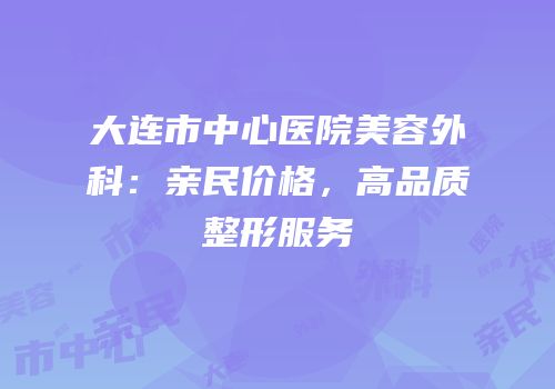 大连市中心医院美容外科：亲民价格，高品质整形服务