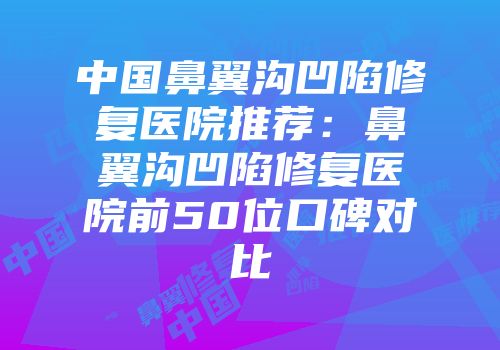 中国鼻翼沟凹陷修复医院推荐：鼻翼沟凹陷修复医院前50位口碑对比