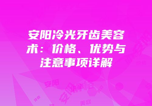 安阳冷光牙齿美容术：价格、优势与注意事项详解