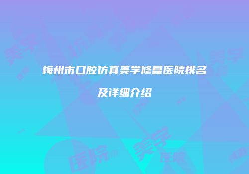 梅州市口腔仿真美学修复医院排名及详细介绍