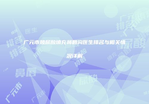 广元市玻尿酸填充鼻唇沟医生排名与相关情况详解