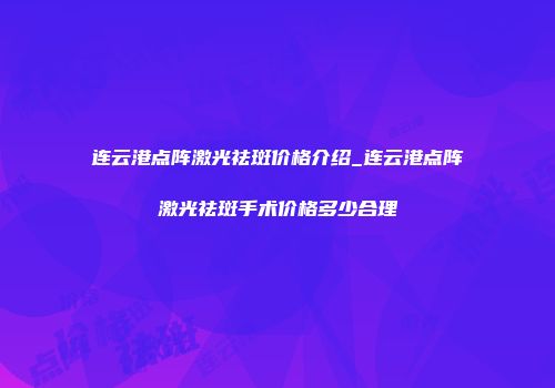 连云港点阵激光祛斑价格介绍_连云港点阵激光祛斑手术价格多少合理