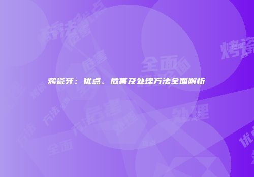 烤瓷牙：优点、危害及处理方法全面解析