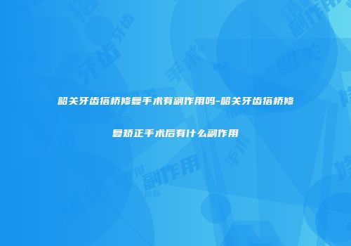 韶关牙齿搭桥修复手术有副作用吗-韶关牙齿搭桥修复矫正手术后有什么副作用