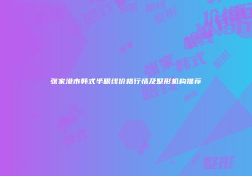 张家港市韩式半眼线价格行情及整形机构推荐