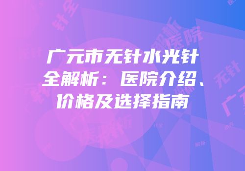 广元市无针水光针全解析：医院介绍、价格及选择指南