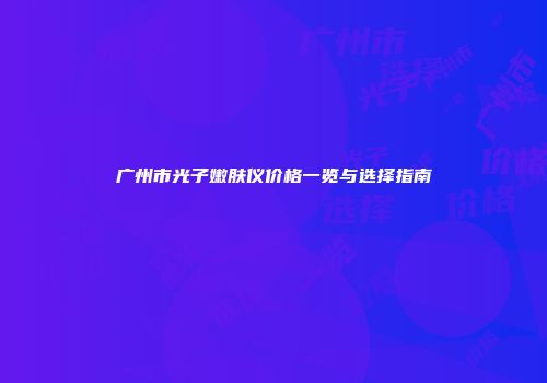 广州市光子嫩肤仪价格一览与选择指南