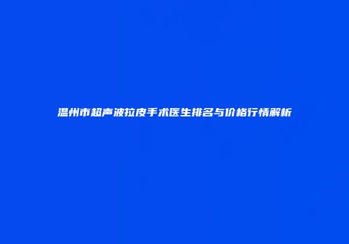 温州市超声波拉皮手术医生排名与价格行情解析
