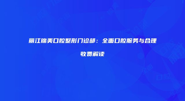 丽江锦美口腔整形门诊部：全面口腔服务与合理收费解读