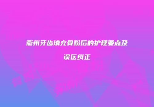 衢州牙齿填充骨粉后的护理要点及误区纠正
