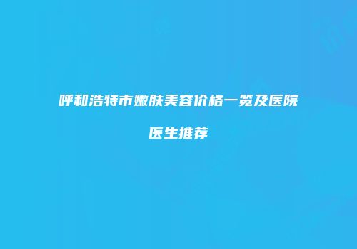 呼和浩特市嫩肤美容价格一览及医院医生推荐