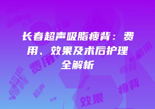 长春超声吸脂瘦背：费用、效果及术后护理全解析