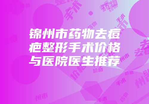 锦州市药物去痘疤整形手术价格与医院医生推荐