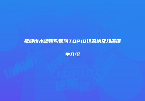 抚顺市水滴隆胸医院TOP10排名榜及知名医生介绍