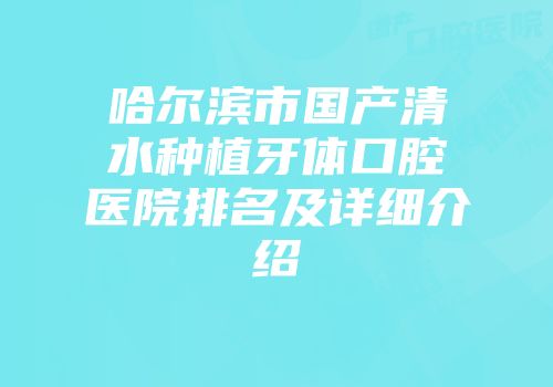 哈尔滨市国产清水种植牙体口腔医院排名及详细介绍