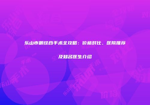 乐山市眼综合手术全攻略：价格对比、医院推荐及知名医生介绍