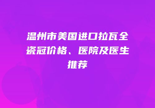 温州市美国进口拉瓦全瓷冠价格、医院及医生推荐