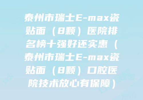 泰州市瑞士E-max瓷贴面（8颗）医院排名榜十强好还实惠（泰州市瑞士E-max瓷贴面（8颗）口腔医院技术放心有保障）