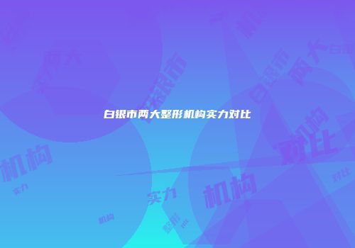白银市两大整形机构实力对比