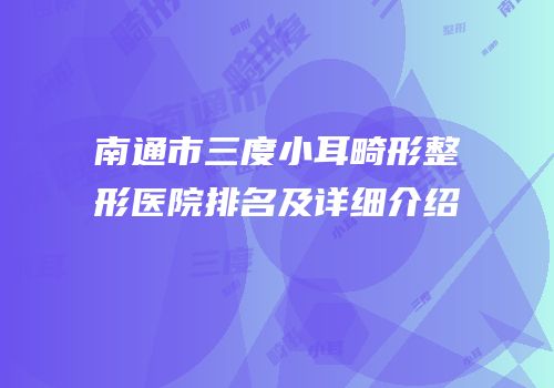 南通市三度小耳畸形整形医院排名及详细介绍