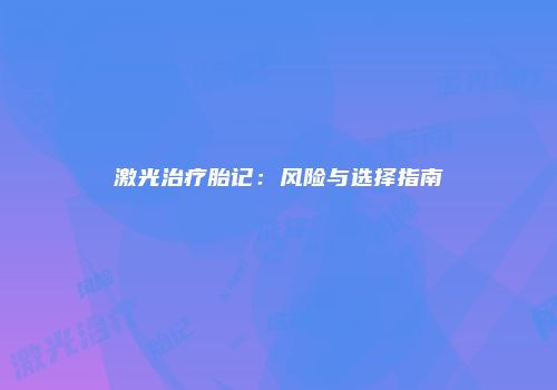 激光治疗胎记：风险与选择指南
