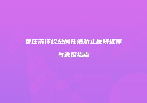 枣庄市传统金属托槽矫正医院推荐与选择指南