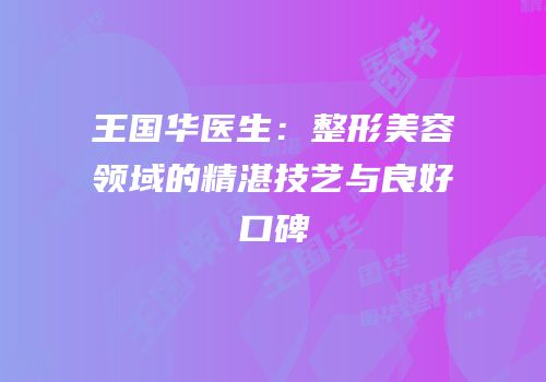 王国华医生：整形美容领域的精湛技艺与良好口碑