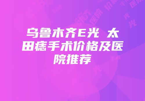 乌鲁木齐E光袪太田痣手术价格及医院推荐